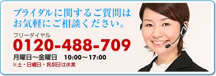 ブライダルに関するご質問はお気軽にご相談ください。フリーダイヤル　0120-488-709　月曜日～金曜日／10:00～17:00　※土曜日･日曜日･祝祭日は休業